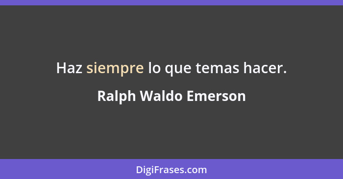 Haz siempre lo que temas hacer.... - Ralph Waldo Emerson
