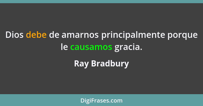 Dios debe de amarnos principalmente porque le causamos gracia.... - Ray Bradbury