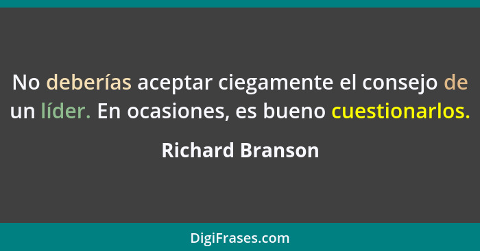 No deberías aceptar ciegamente el consejo de un líder. En ocasiones, es bueno cuestionarlos.... - Richard Branson