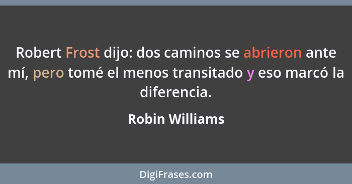 Robert Frost dijo: dos caminos se abrieron ante mí, pero tomé el menos transitado y eso marcó la diferencia.... - Robin Williams