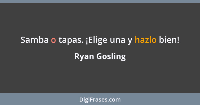 Samba o tapas. ¡Elige una y hazlo bien!... - Ryan Gosling