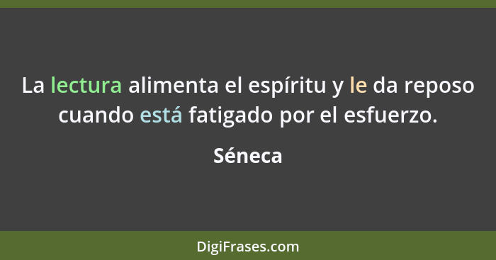 La lectura alimenta el espíritu y le da reposo cuando está fatigado por el esfuerzo.... - Séneca