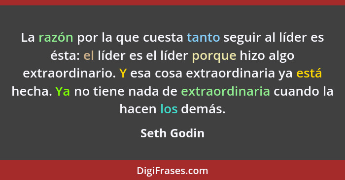 La razón por la que cuesta tanto seguir al líder es ésta: el líder es el líder porque hizo algo extraordinario. Y esa cosa extraordinaria... - Seth Godin