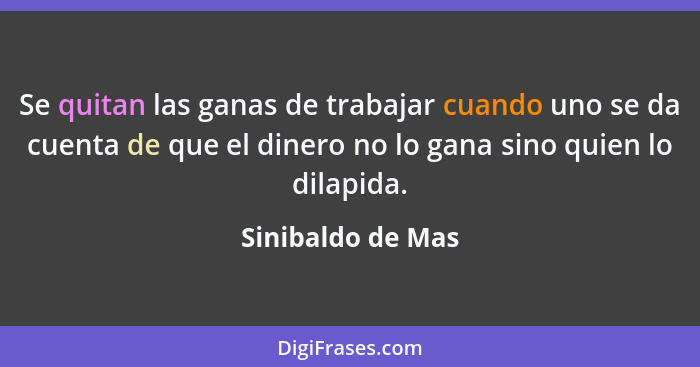 Se quitan las ganas de trabajar cuando uno se da cuenta de que el dinero no lo gana sino quien lo dilapida.... - Sinibaldo de Mas