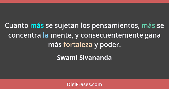 Cuanto más se sujetan los pensamientos, más se concentra la mente, y consecuentemente gana más fortaleza y poder.... - Swami Sivananda