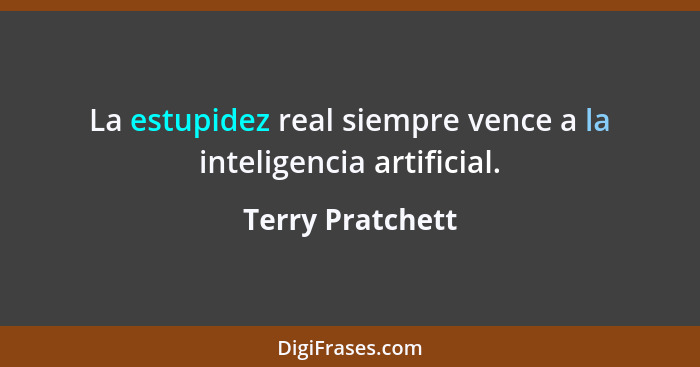La estupidez real siempre vence a la inteligencia artificial.... - Terry Pratchett