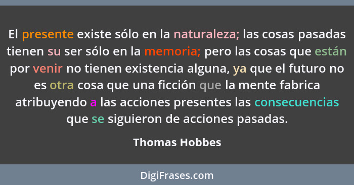 El presente existe sólo en la naturaleza; las cosas pasadas tienen su ser sólo en la memoria; pero las cosas que están por venir no ti... - Thomas Hobbes