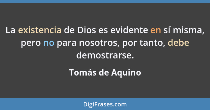 La existencia de Dios es evidente en sí misma, pero no para nosotros, por tanto, debe demostrarse.... - Tomás de Aquino