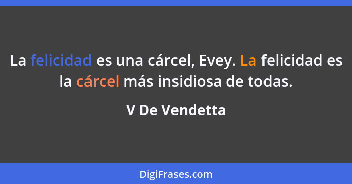 La felicidad es una cárcel, Evey. La felicidad es la cárcel más insidiosa de todas.... - V De Vendetta