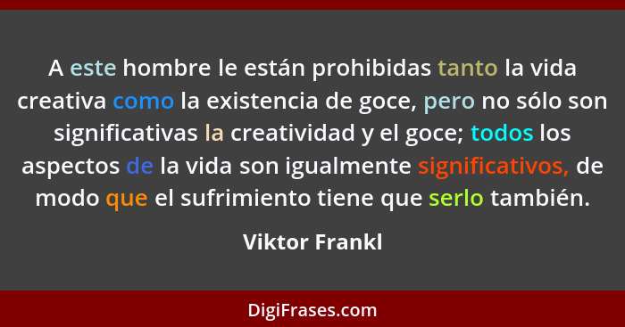 A este hombre le están prohibidas tanto la vida creativa como la existencia de goce, pero no sólo son significativas la creatividad y... - Viktor Frankl