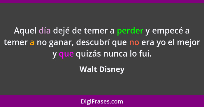 Aquel día dejé de temer a perder y empecé a temer a no ganar, descubrí que no era yo el mejor y que quizás nunca lo fui.... - Walt Disney