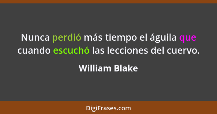 Nunca perdió más tiempo el águila que cuando escuchó las lecciones del cuervo.... - William Blake