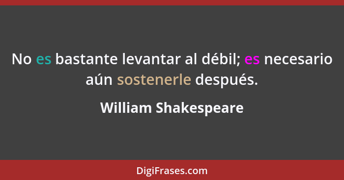 No es bastante levantar al débil; es necesario aún sostenerle después.... - William Shakespeare