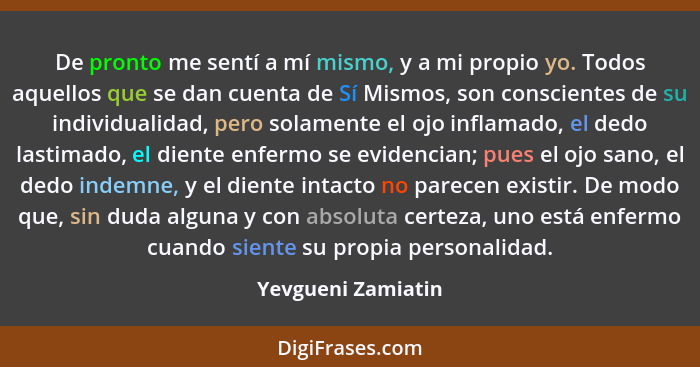 De pronto me sentí a mí mismo, y a mi propio yo. Todos aquellos que se dan cuenta de Sí Mismos, son conscientes de su individualid... - Yevgueni Zamiatin