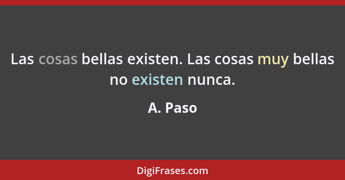 Las cosas bellas existen. Las cosas muy bellas no existen nunca.... - A. Paso