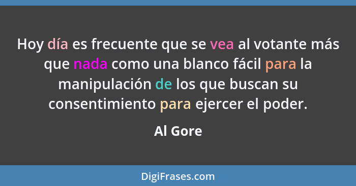 Hoy día es frecuente que se vea al votante más que nada como una blanco fácil para la manipulación de los que buscan su consentimiento para... - Al Gore