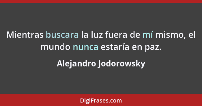 Mientras buscara la luz fuera de mí mismo, el mundo nunca estaría en paz.... - Alejandro Jodorowsky