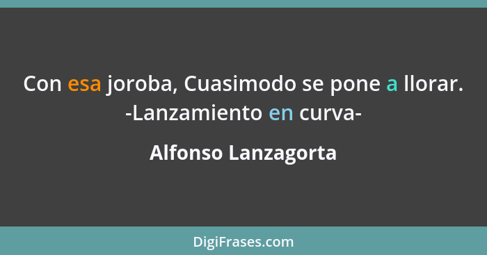 Con esa joroba, Cuasimodo se pone a llorar. -Lanzamiento en curva-... - Alfonso Lanzagorta