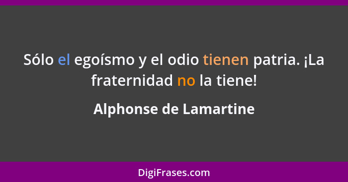 Sólo el egoísmo y el odio tienen patria. ¡La fraternidad no la tiene!... - Alphonse de Lamartine