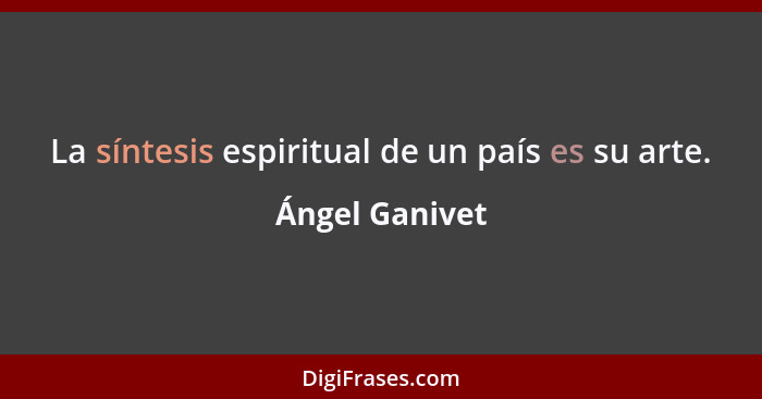 La síntesis espiritual de un país es su arte.... - Ángel Ganivet