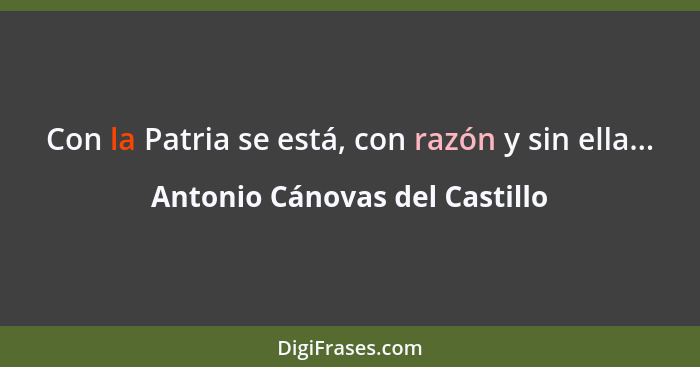 Con la Patria se está, con razón y sin ella...... - Antonio Cánovas del Castillo