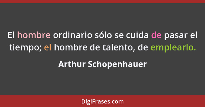 El hombre ordinario sólo se cuida de pasar el tiempo; el hombre de talento, de emplearlo.... - Arthur Schopenhauer