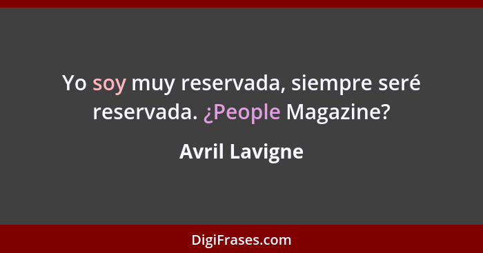 Yo soy muy reservada, siempre seré reservada. ¿People Magazine?... - Avril Lavigne