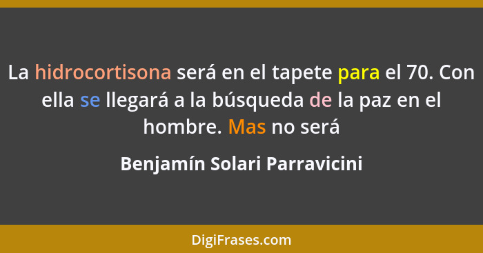 La hidrocortisona será en el tapete para el 70. Con ella se llegará a la búsqueda de la paz en el hombre. Mas no será... - Benjamín Solari Parravicini