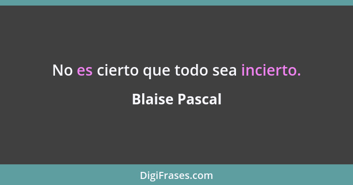 No es cierto que todo sea incierto.... - Blaise Pascal