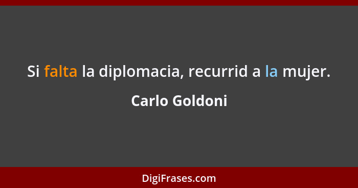 Si falta la diplomacia, recurrid a la mujer.... - Carlo Goldoni