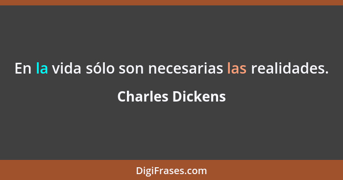 En la vida sólo son necesarias las realidades.... - Charles Dickens