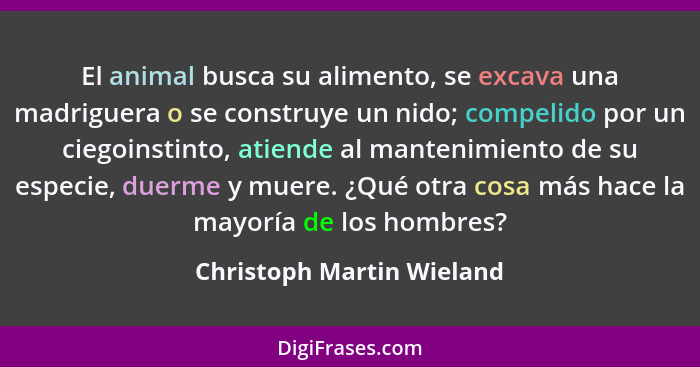 El animal busca su alimento, se excava una madriguera o se construye un nido; compelido por un ciegoinstinto, atiende al ma... - Christoph Martin Wieland