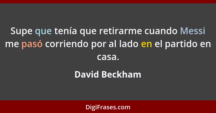 Supe que tenía que retirarme cuando Messi me pasó corriendo por al lado en el partido en casa.... - David Beckham