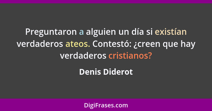 Preguntaron a alguien un día si existían verdaderos ateos. Contestó: ¿creen que hay verdaderos cristianos?... - Denis Diderot
