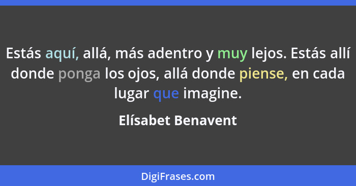 Estás aquí, allá, más adentro y muy lejos. Estás allí donde ponga los ojos, allá donde piense, en cada lugar que imagine.... - Elísabet Benavent