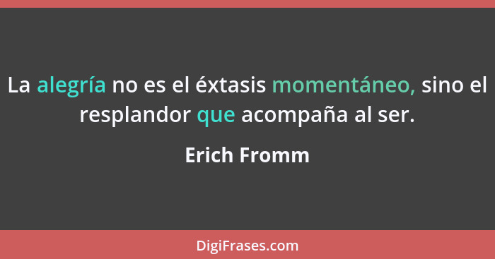 La alegría no es el éxtasis momentáneo, sino el resplandor que acompaña al ser.... - Erich Fromm