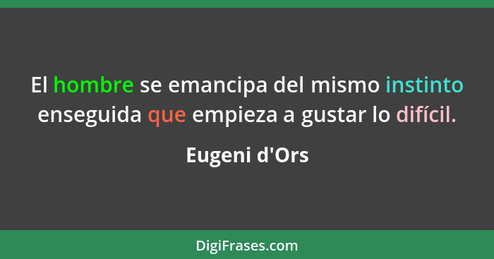 El hombre se emancipa del mismo instinto enseguida que empieza a gustar lo difícil.... - Eugeni d'Ors