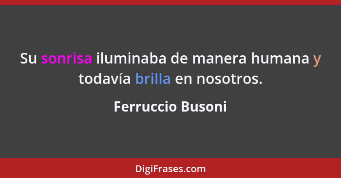 Su sonrisa iluminaba de manera humana y todavía brilla en nosotros.... - Ferruccio Busoni