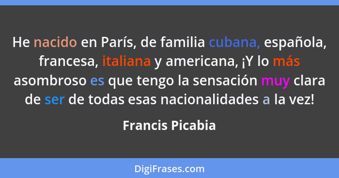 He nacido en París, de familia cubana, española, francesa, italiana y americana, ¡Y lo más asombroso es que tengo la sensación muy c... - Francis Picabia