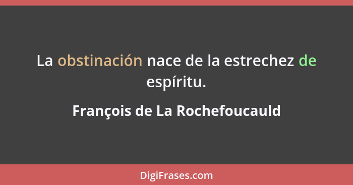 La obstinación nace de la estrechez de espíritu.... - François de La Rochefoucauld