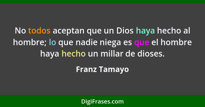 No todos aceptan que un Dios haya hecho al hombre; lo que nadie niega es que el hombre haya hecho un millar de dioses.... - Franz Tamayo
