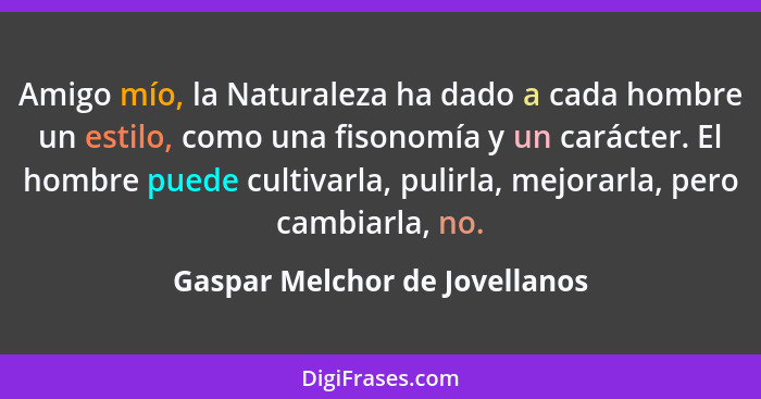 Amigo mío, la Naturaleza ha dado a cada hombre un estilo, como una fisonomía y un carácter. El hombre puede cultivarla,... - Gaspar Melchor de Jovellanos