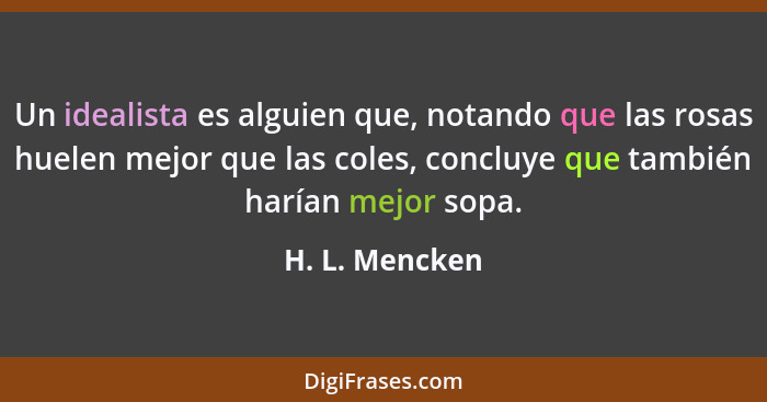 Un idealista es alguien que, notando que las rosas huelen mejor que las coles, concluye que también harían mejor sopa.... - H. L. Mencken