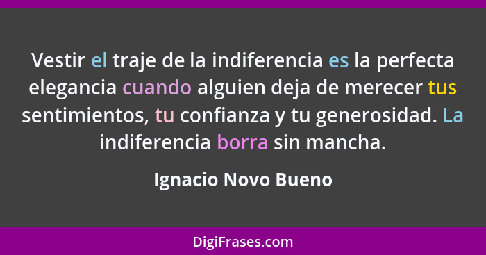 Vestir el traje de la indiferencia es la perfecta elegancia cuando alguien deja de merecer tus sentimientos, tu confianza y tu ge... - Ignacio Novo Bueno