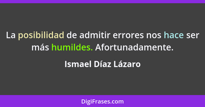 La posibilidad de admitir errores nos hace ser más humildes. Afortunadamente.... - Ismael Díaz Lázaro