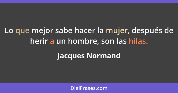Lo que mejor sabe hacer la mujer, después de herir a un hombre, son las hilas.... - Jacques Normand