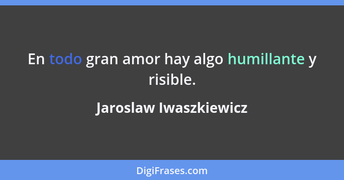 En todo gran amor hay algo humillante y risible.... - Jaroslaw Iwaszkiewicz
