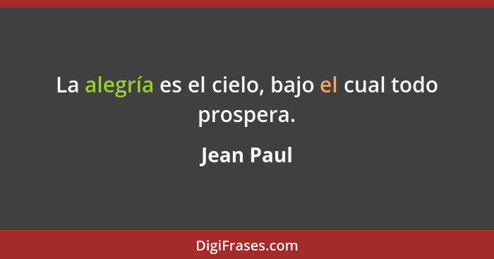 La alegría es el cielo, bajo el cual todo prospera.... - Jean Paul