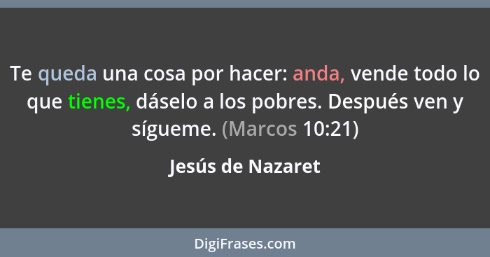 Te queda una cosa por hacer: anda, vende todo lo que tienes, dáselo a los pobres. Después ven y sígueme. (Marcos 10:21)... - Jesús de Nazaret