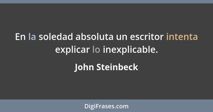 En la soledad absoluta un escritor intenta explicar lo inexplicable.... - John Steinbeck